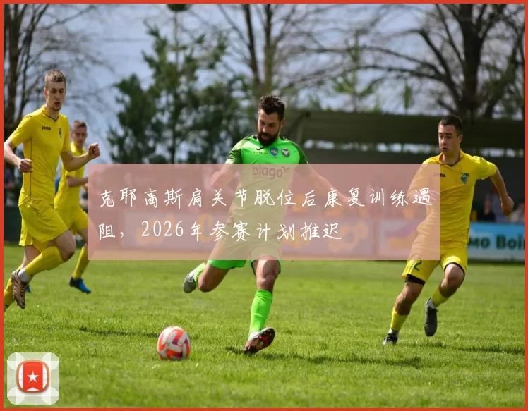 克耶高斯肩关节脱位后康复训练遇阻,2026年参赛计划推迟