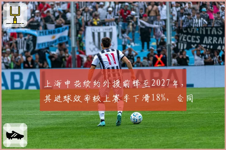 上海申花续约外援前锋至2027年，其进球效率较上赛季下滑18%，合同年薪吃紧