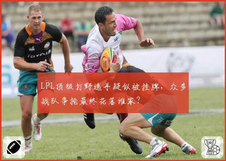 LPL顶级打野选手疑似被挂牌，众多战队争抢最终花落谁家？