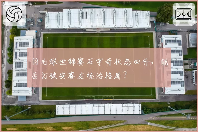 羽毛球世锦赛石宇奇状态回升，能否打破安赛龙统治格局？