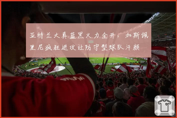 亚特兰大真蓝黑火力全开，加斯佩里尼疯狂进攻让防守型球队汗颜