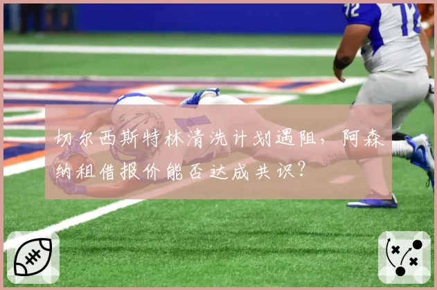 切尔西斯特林清洗计划遇阻，阿森纳租借报价能否达成共识？