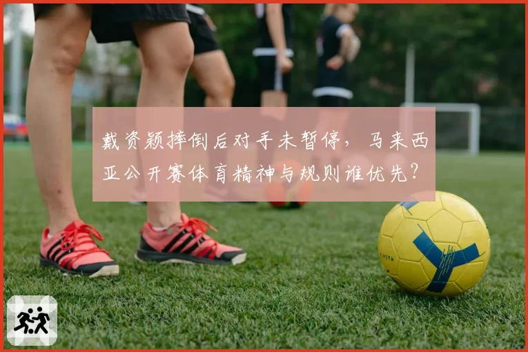 戴资颖摔倒后对手未暂停，马来西亚公开赛体育精神与规则谁优先？