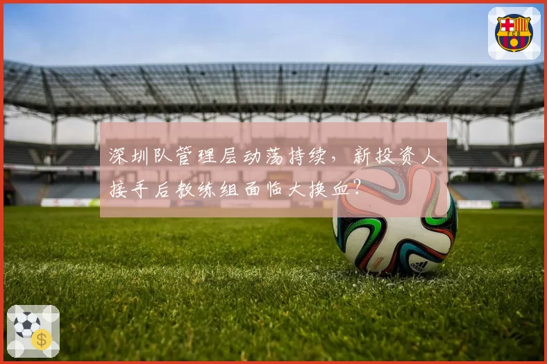 深圳队管理层动荡持续，新投资人接手后教练组面临大换血？