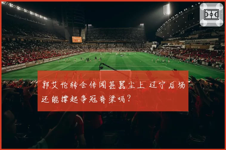 郭艾伦转会传闻甚嚣尘上 辽宁后场还能撑起争冠脊梁吗？