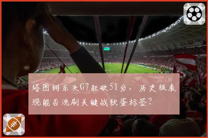 塔图姆东决G7狂砍51分，历史级表现能否洗刷关键战软蛋标签？