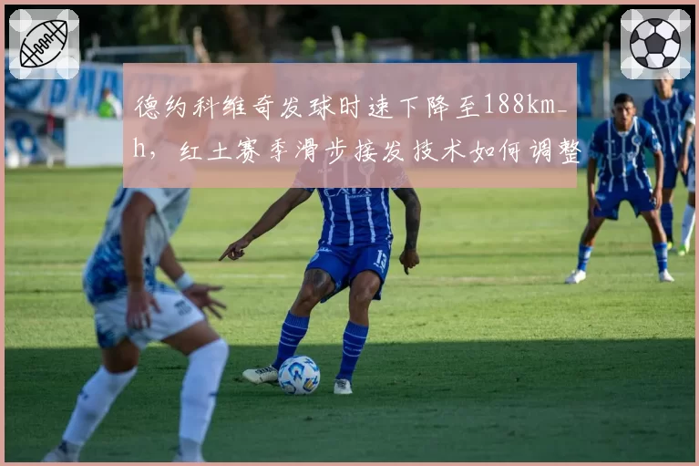 德约科维奇发球时速下降至188km_h,红土赛季滑步接发技术如何调整?