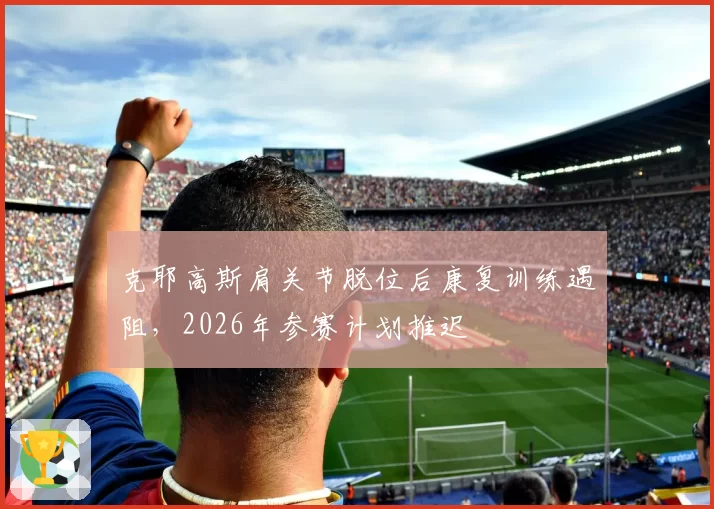 克耶高斯肩关节脱位后康复训练遇阻,2026年参赛计划推迟