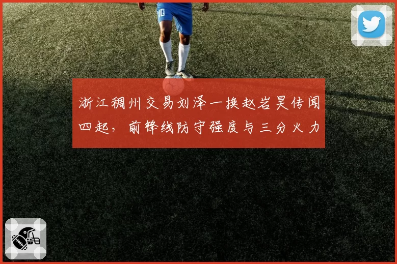浙江稠州交易刘泽一换赵岩昊传闻四起，前锋线防守强度与三分火力的取舍对比