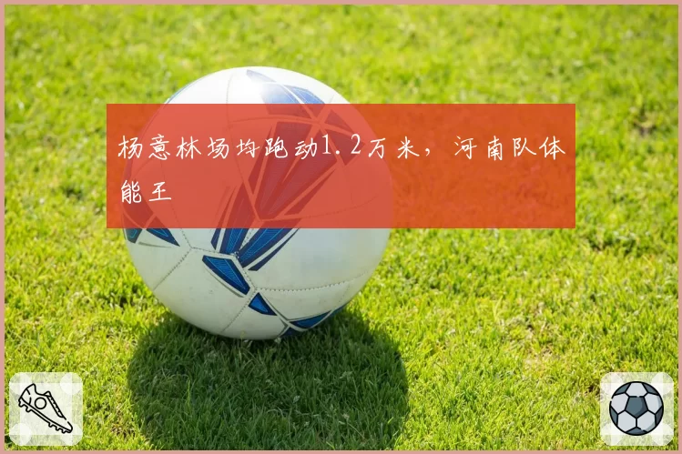 杨意林场均跑动1.2万米，河南队体能王