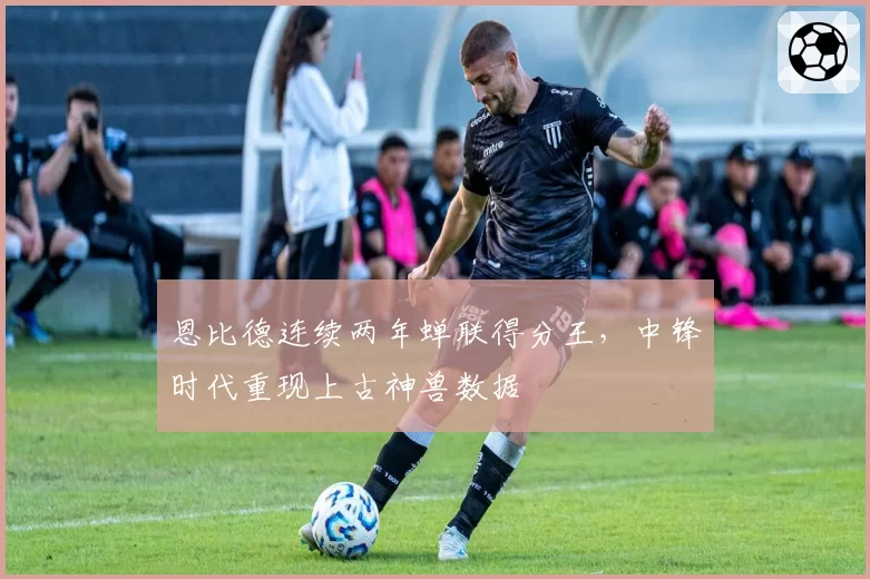 恩比德连续两年蝉联得分王,中锋时代重现上古神兽数据