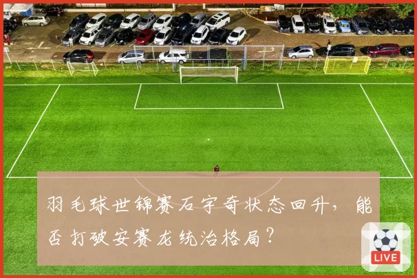 羽毛球世锦赛石宇奇状态回升，能否打破安赛龙统治格局？