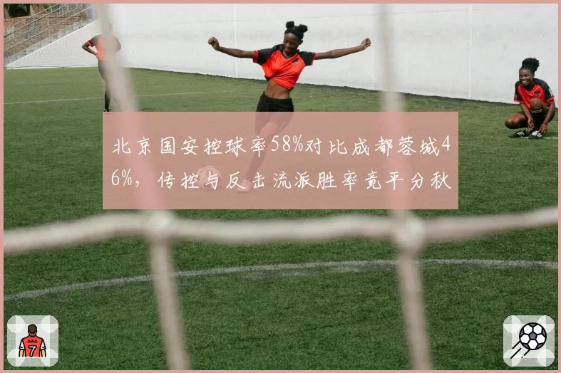 北京国安控球率58%对比成都蓉城46%,传控与反击流派胜率竟平分秋色