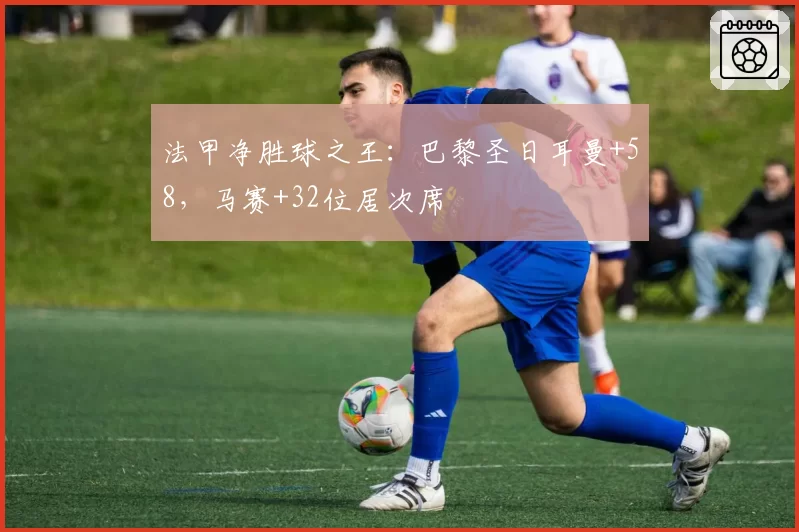 法甲净胜球之王：巴黎圣日耳曼+58，马赛+32位居次席