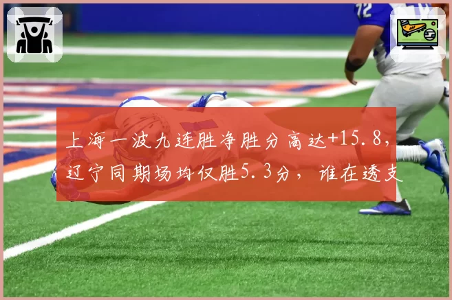 上海一波九连胜净胜分高达+15.8,辽宁同期场均仅胜5.3分,谁在透支轮换?