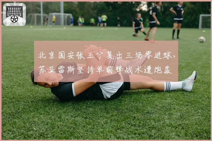 北京国安张玉宁复出三场零进球，苏亚雷斯坚持单前锋战术遭炮轰