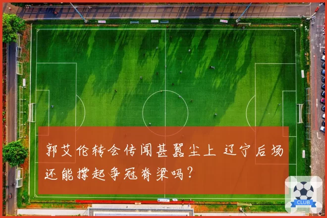 郭艾伦转会传闻甚嚣尘上 辽宁后场还能撑起争冠脊梁吗？