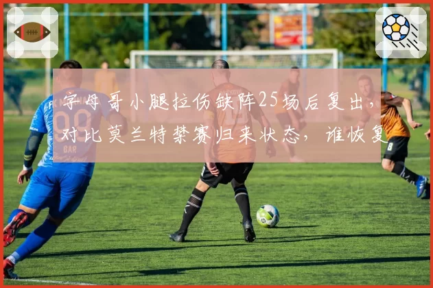 字母哥小腿拉伤缺阵25场后复出，对比莫兰特禁赛归来状态，谁恢复更快？