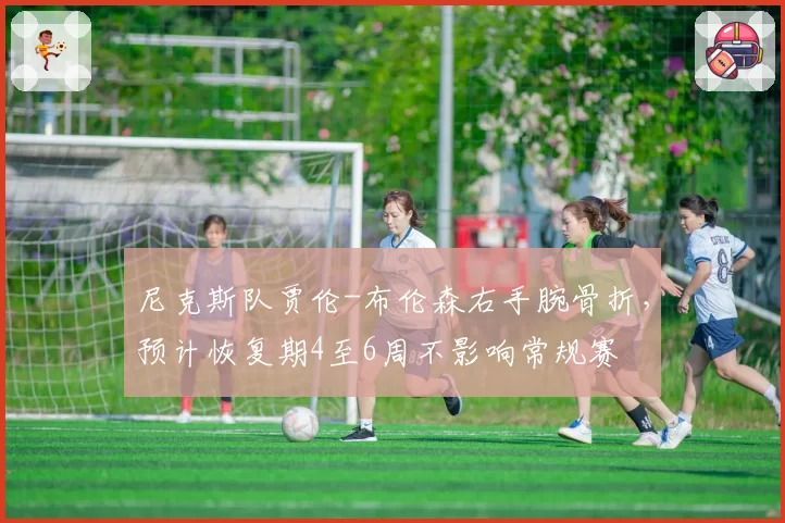 尼克斯队贾伦-布伦森右手腕骨折,预计恢复期4至6周不影响常规赛