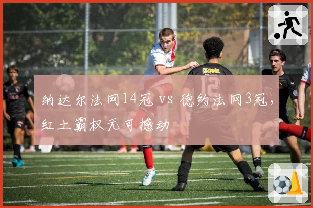 纳达尔法网14冠 vs 德约法网3冠，红土霸权无可撼动