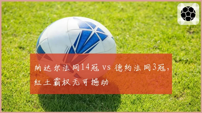 纳达尔法网14冠 vs 德约法网3冠，红土霸权无可撼动