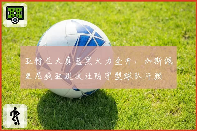 亚特兰大真蓝黑火力全开,加斯佩里尼疯狂进攻让防守型球队汗颜