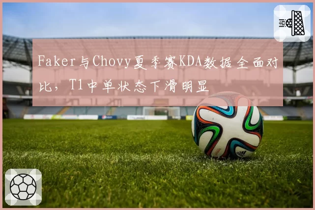 Faker与Chovy夏季赛KDA数据全面对比，T1中单状态下滑明显