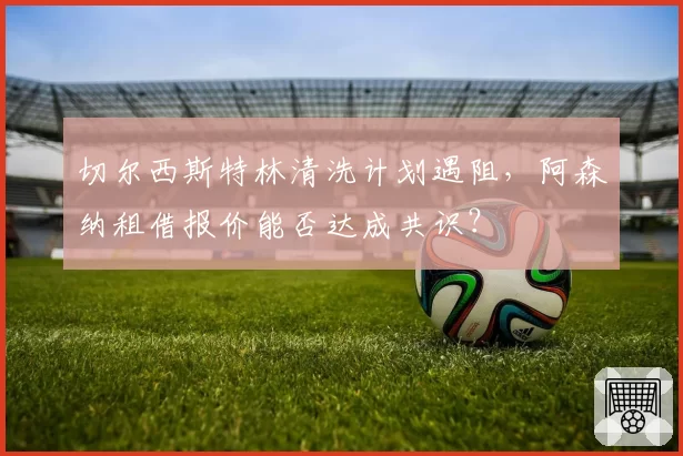 切尔西斯特林清洗计划遇阻,阿森纳租借报价能否达成共识?