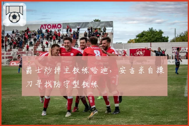 爵士炒掉主教练哈迪，安吉亲自操刀寻找防守型教练