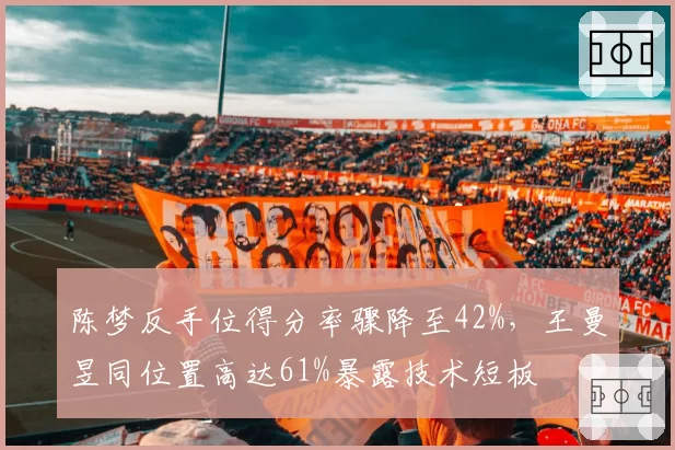陈梦反手位得分率骤降至42%,王曼昱同位置高达61%暴露技术短板