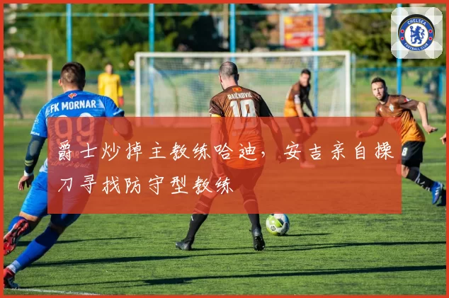 爵士炒掉主教练哈迪，安吉亲自操刀寻找防守型教练
