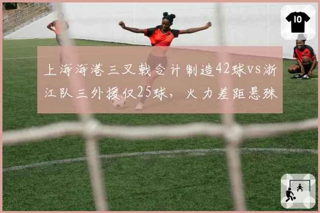 上海海港三叉戟合计制造42球vs浙江队三外援仅25球，火力差距悬殊