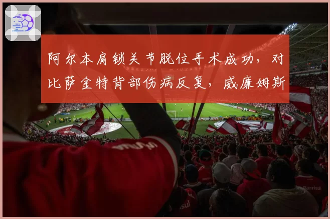 阿尔本肩锁关节脱位手术成功,对比萨金特背部伤病反复,威廉姆斯伤病潮分化