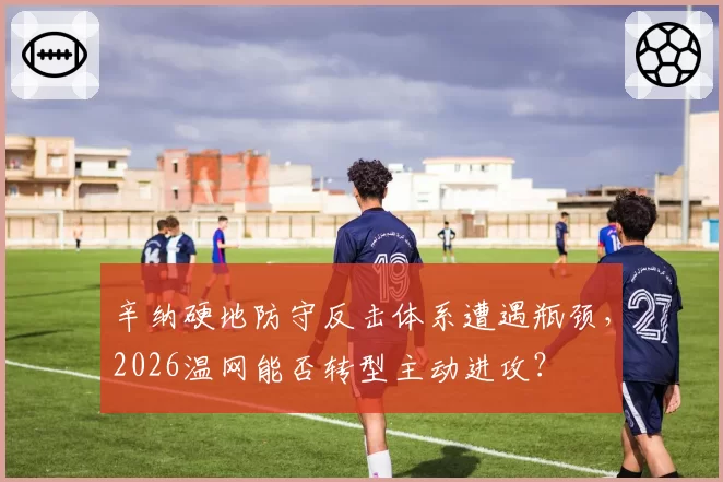 辛纳硬地防守反击体系遭遇瓶颈，2026温网能否转型主动进攻？