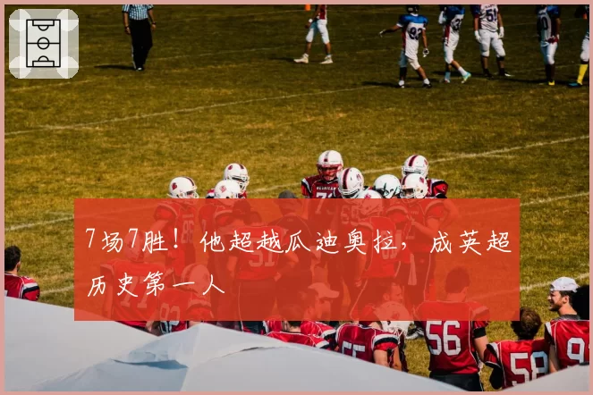 7场7胜!他超越瓜迪奥拉,成英超历史第一人