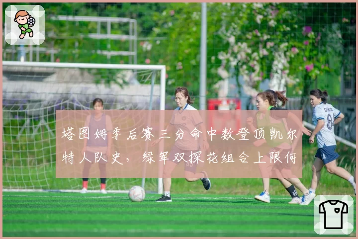 塔图姆季后赛三分命中数登顶凯尔特人队史，绿军双探花组合上限何在？