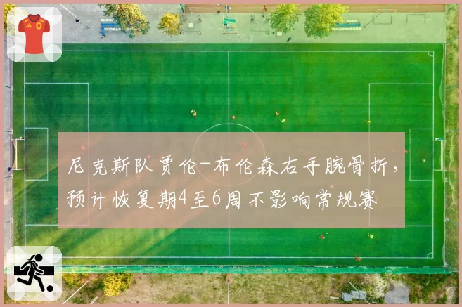 尼克斯队贾伦-布伦森右手腕骨折,预计恢复期4至6周不影响常规赛