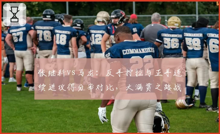 张继科vs马龙：反手拧拉与正手连续进攻得分率对比，大满贯之路战术拐点