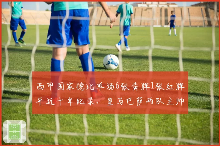 西甲国家德比单场6张黄牌1张红牌平近十年纪录，皇马巴萨两队主帅赛后均称遭遇不公判罚