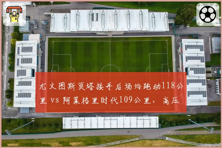 尤文图斯莫塔接手后场均跑动118公里 vs 阿莱格里时代109公里，高压战术激活中场活力