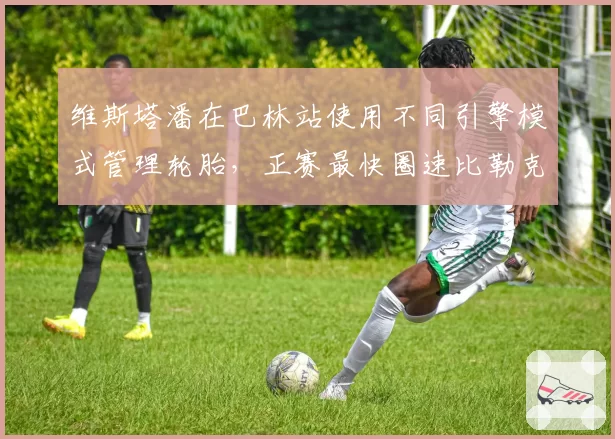 维斯塔潘在巴林站使用不同引擎模式管理轮胎,正赛最快圈速比勒克莱尔快0.5秒