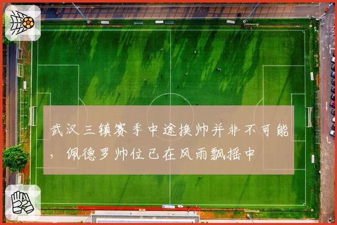 武汉三镇赛季中途换帅并非不可能,佩德罗帅位已在风雨飘摇中