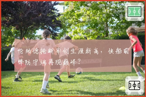 伦纳德抢断率创生涯新高,快船前锋防守端再现巅峰?