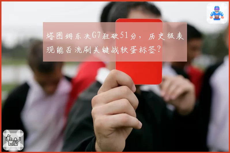 塔图姆东决G7狂砍51分，历史级表现能否洗刷关键战软蛋标签？