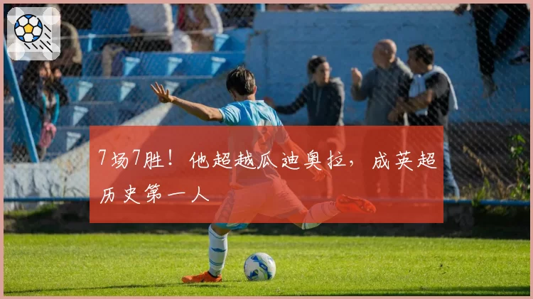7场7胜!他超越瓜迪奥拉,成英超历史第一人
