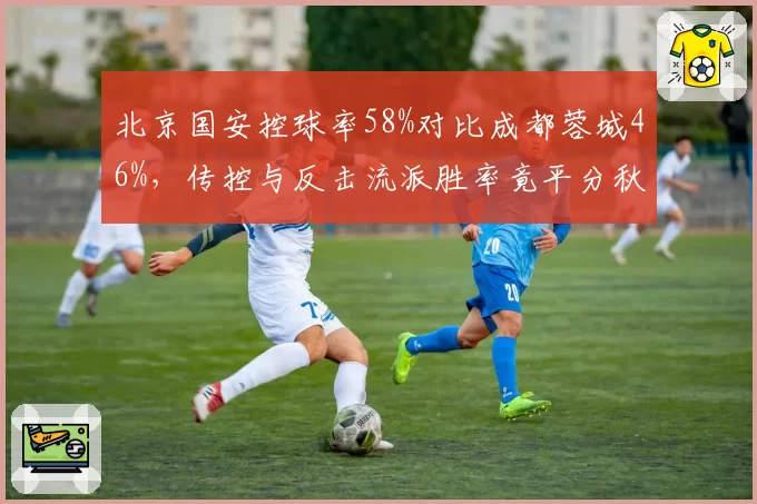 北京国安控球率58%对比成都蓉城46%，传控与反击流派胜率竟平分秋色