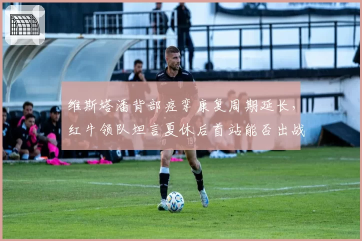 维斯塔潘背部痉挛康复周期延长，红牛领队坦言夏休后首站能否出战存疑？