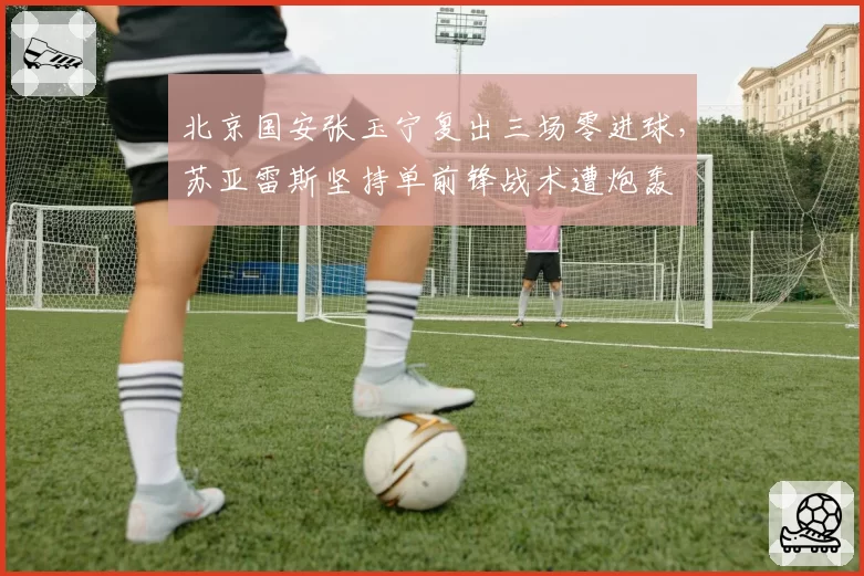 北京国安张玉宁复出三场零进球，苏亚雷斯坚持单前锋战术遭炮轰