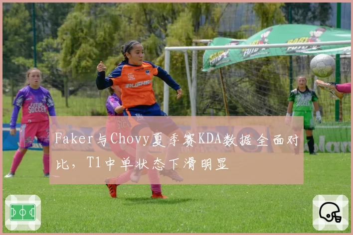 Faker与Chovy夏季赛KDA数据全面对比,T1中单状态下滑明显